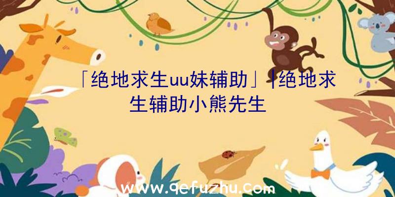 「绝地求生uu妹辅助」|绝地求生辅助小熊先生
